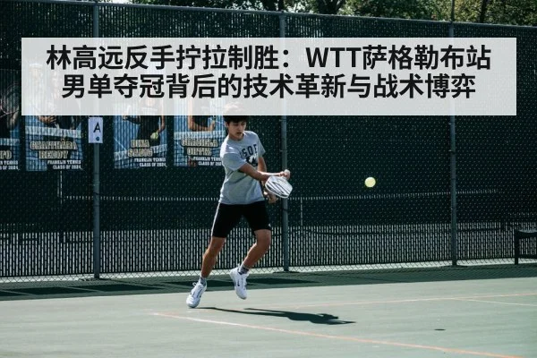 林高远反手拧拉制胜：WTT萨格勒布站男单夺冠背后的技术革新与战术博弈