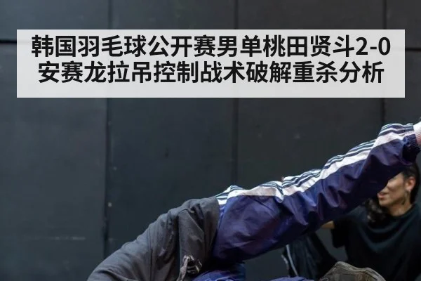 韩国羽毛球公开赛男单桃田贤斗2-0安赛龙拉吊控制战术破解重杀分析