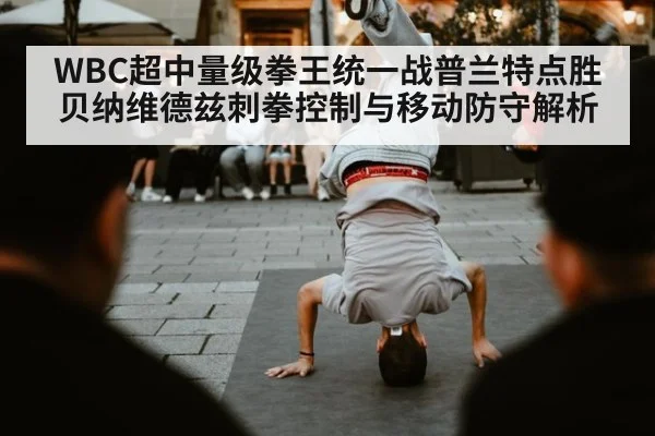 WBC超中量级拳王统一战普兰特点胜贝纳维德兹刺拳控制与移动防守解析