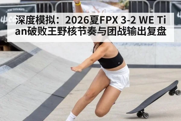 深度模拟：2026夏FPX 3-2 WE Tian破败王野核节奏与团战输出复盘
