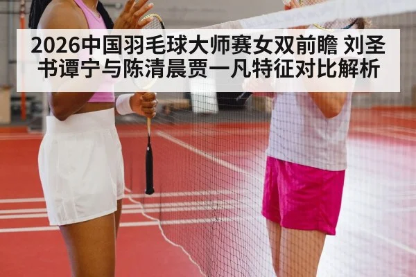 2026中国羽毛球大师赛女双前瞻 刘圣书谭宁与陈清晨贾一凡特征对比解析