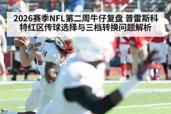 2026赛季NFL第二周牛仔复盘 普雷斯科特红区传球选择与三档转换问题解析
