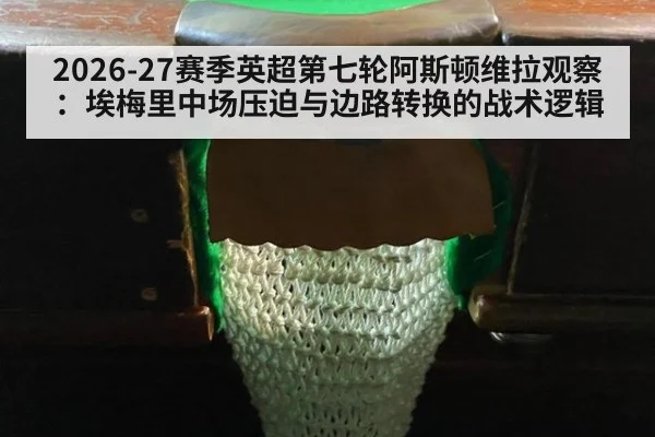 2026-27赛季英超第七轮阿斯顿维拉观察：埃梅里中场压迫与边路转换的战术逻辑
