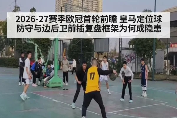 2026-27赛季欧冠首轮前瞻 皇马定位球防守与边后卫前插复盘框架为何成隐患