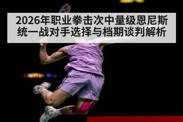 2026年职业拳击次中量级恩尼斯统一战对手选择与档期谈判解析