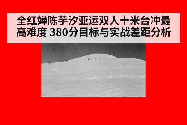 全红婵陈芋汐亚运双人十米台冲最高难度 380分目标与实战差距分析